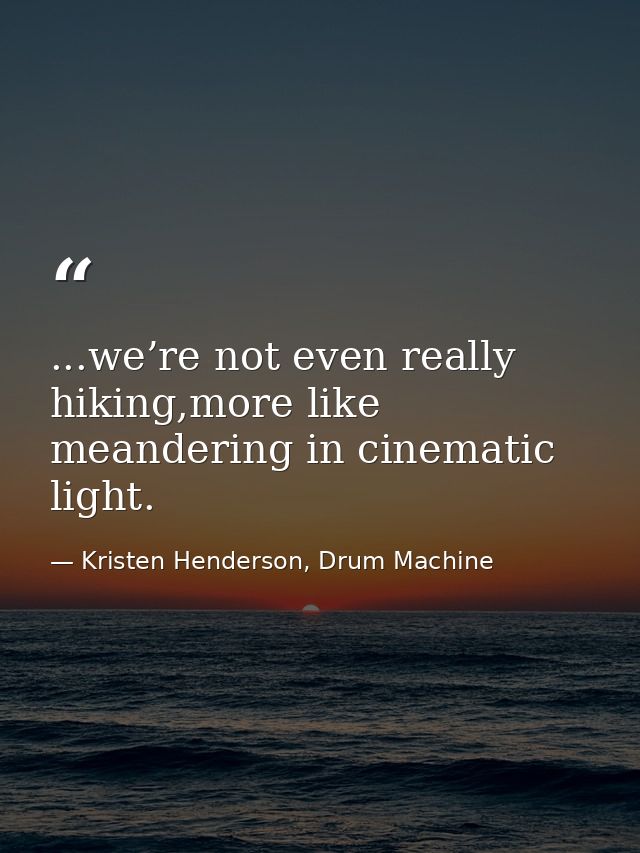 ...we’re not even really hiking,more like meandering in cinematic light. — Kristen Henderson, Drum Machine