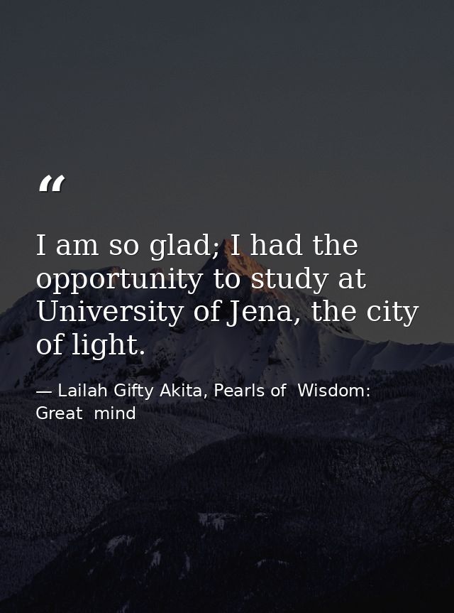 I am so glad; I had the opportunity to study at University of Jena, the city of light. — Lailah Gifty Akita, Pearls of  Wisdom: Great  mind