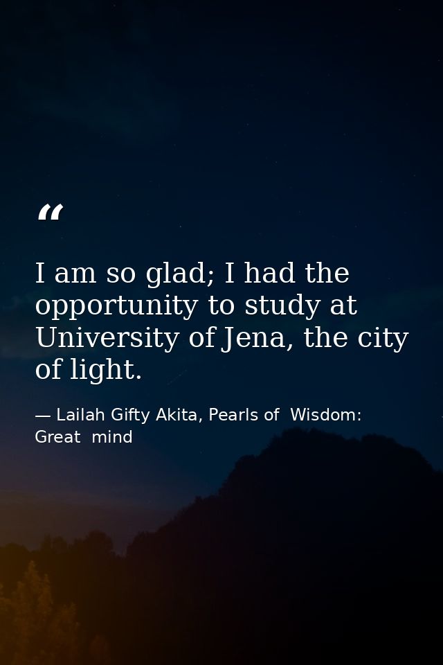 I am so glad; I had the opportunity to study at University of Jena, the city of light. — Lailah Gifty Akita, Pearls of  Wisdom: Great  mind