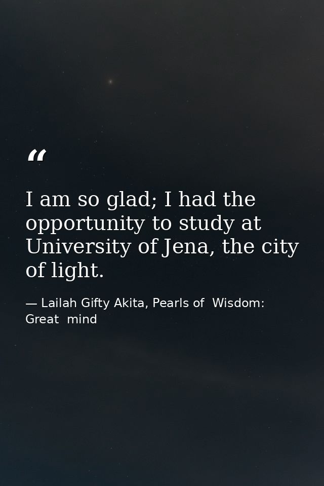 I am so glad; I had the opportunity to study at University of Jena, the city of light. — Lailah Gifty Akita, Pearls of  Wisdom: Great  mind