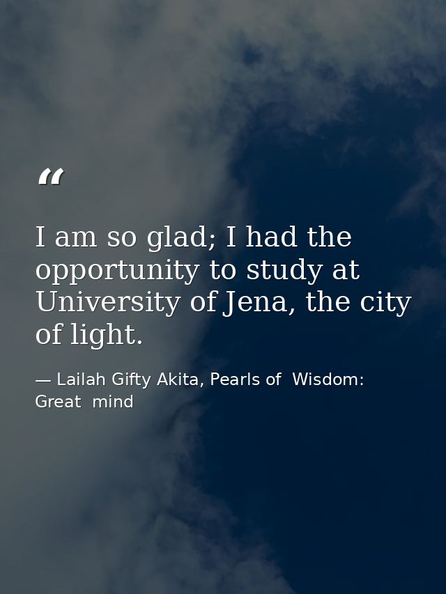 I am so glad; I had the opportunity to study at University of Jena, the city of light. — Lailah Gifty Akita, Pearls of  Wisdom: Great  mind