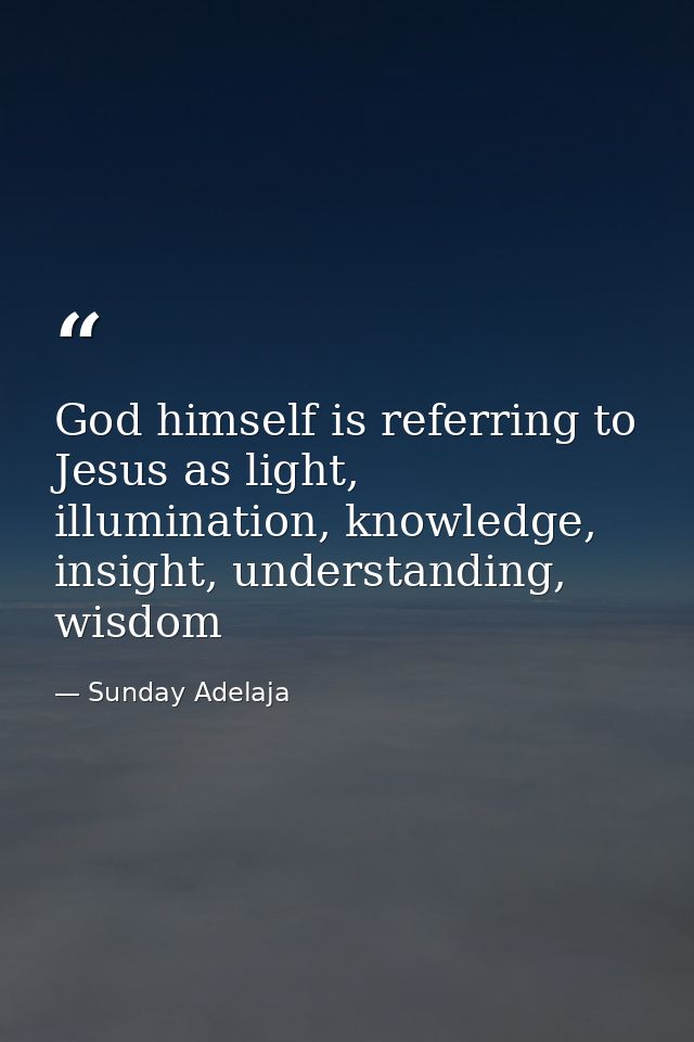 God himself is referring to Jesus as light, illumination, knowledge, insight, understanding, wisdom — Sunday Adelaja