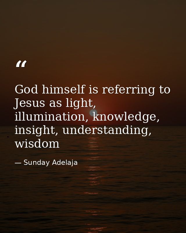 God himself is referring to Jesus as light, illumination, knowledge, insight, understanding, wisdom — Sunday Adelaja