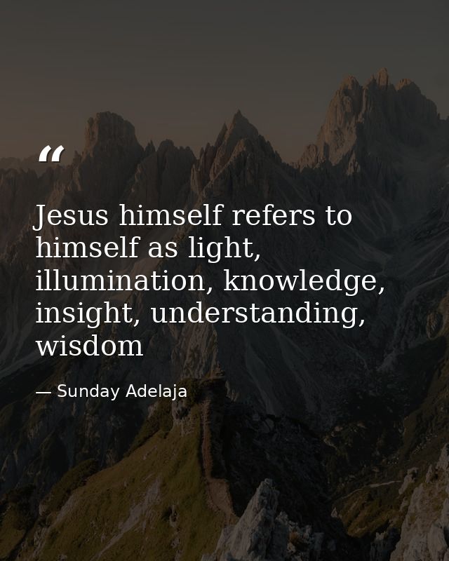 Jesus himself refers to himself as light, illumination, knowledge, insight, understanding, wisdom — Sunday Adelaja