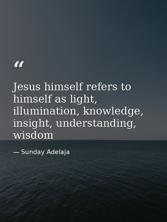 Jesus himself refers to himself as light, illumination, knowledge, insight, understanding, wisdom — Sunday Adelaja