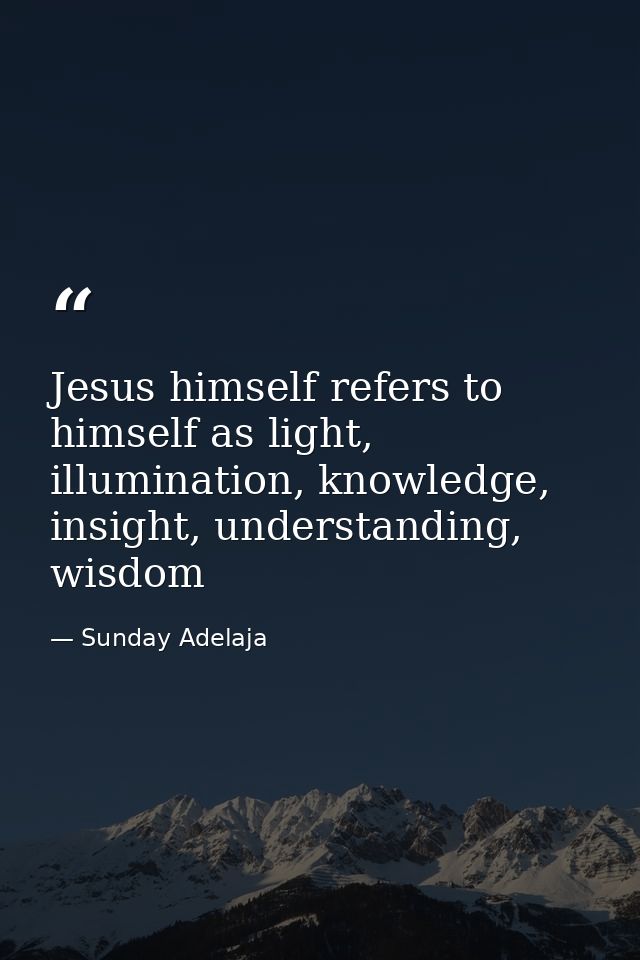 Jesus himself refers to himself as light, illumination, knowledge, insight, understanding, wisdom — Sunday Adelaja