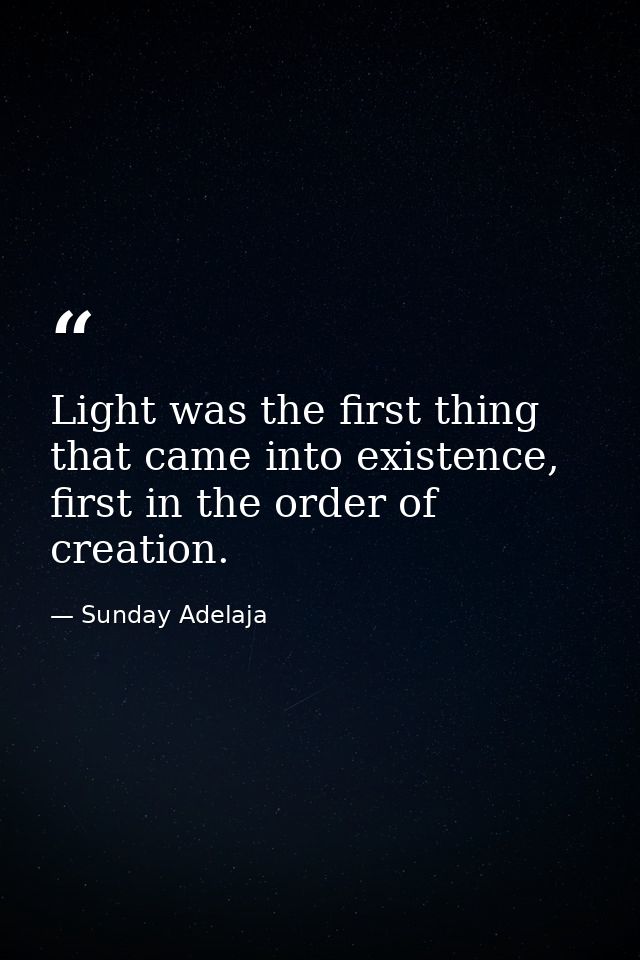 Light was the first thing that came into existence, first in the order of creation. — Sunday Adelaja