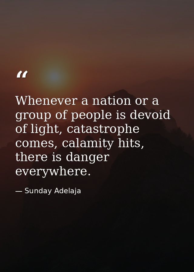 Whenever a nation or a group of people is devoid of light, catastrophe comes, calamity hits, there is danger everywhere. — Sunday Adelaja