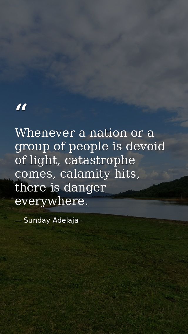 Whenever a nation or a group of people is devoid of light, catastrophe comes, calamity hits, there is danger everywhere. — Sunday Adelaja