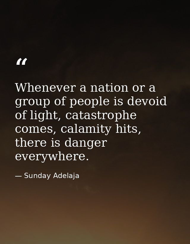 Whenever a nation or a group of people is devoid of light, catastrophe comes, calamity hits, there is danger everywhere. — Sunday Adelaja