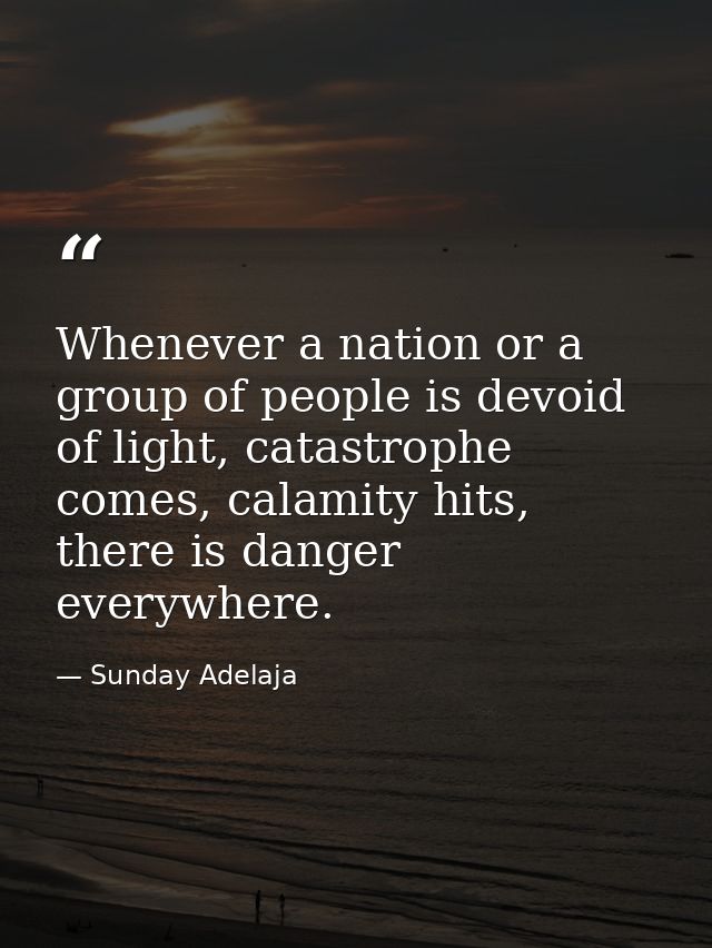 Whenever a nation or a group of people is devoid of light, catastrophe comes, calamity hits, there is danger everywhere. — Sunday Adelaja