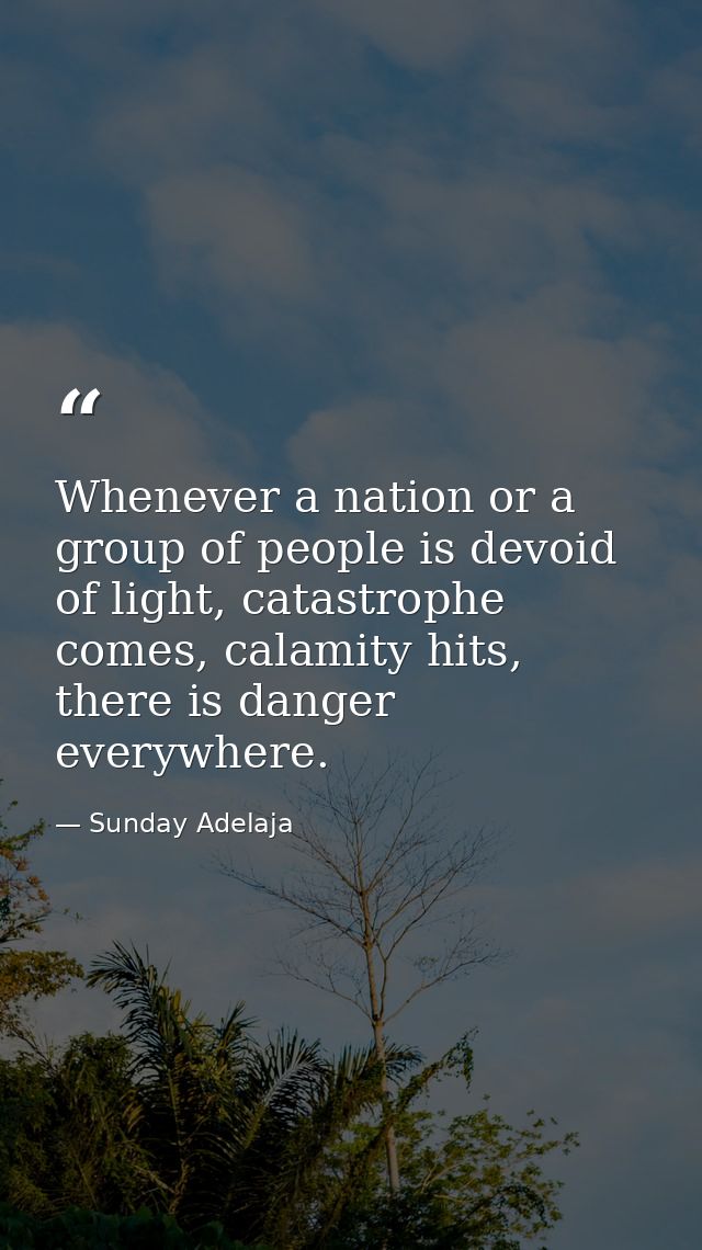 Whenever a nation or a group of people is devoid of light, catastrophe comes, calamity hits, there is danger everywhere. — Sunday Adelaja