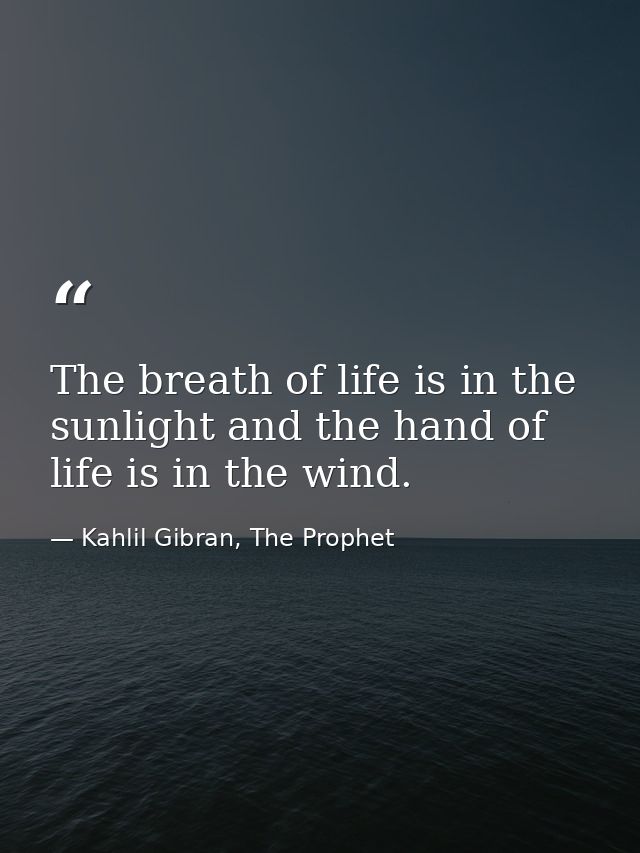 The breath of life is in the sunlight and the hand of life is in the wind. — Kahlil Gibran, The Prophet