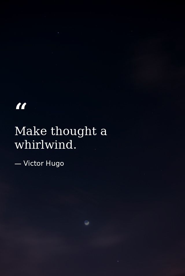 Make thought a whirlwind. — Victor Hugo