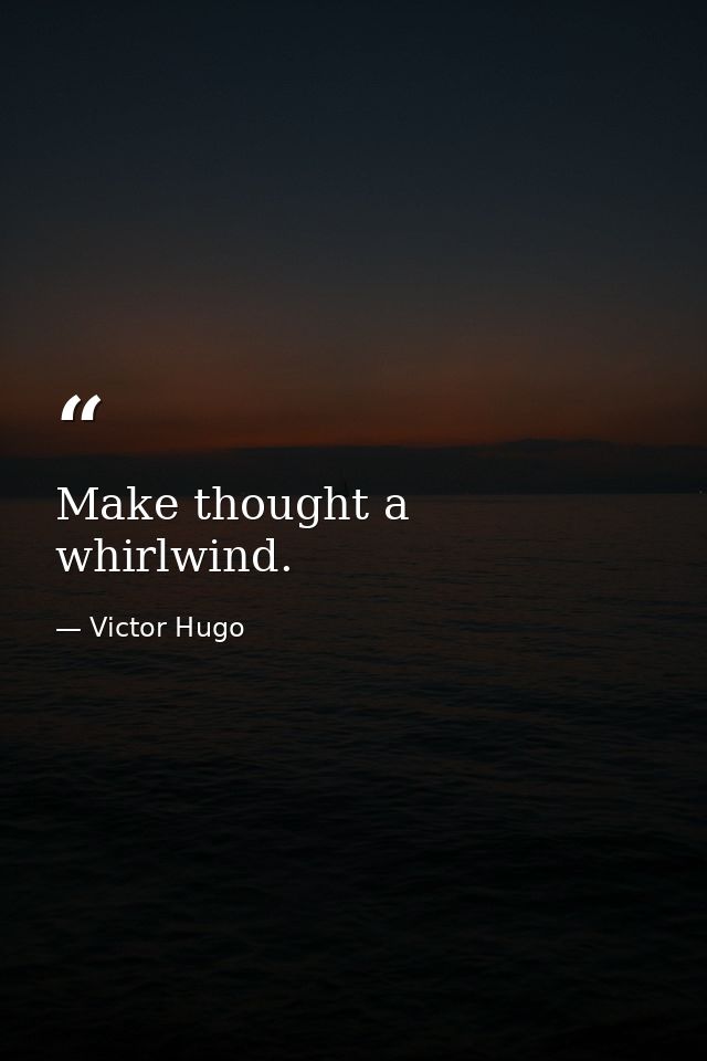 Make thought a whirlwind. — Victor Hugo