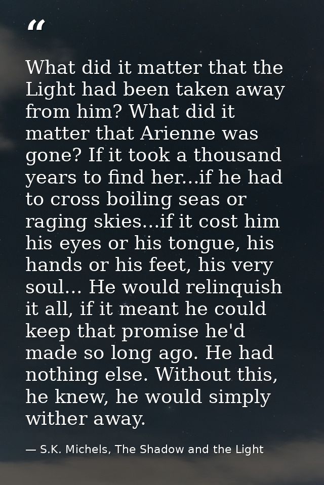 What did it matter that the Light had been taken away from him? What did it matter that Arienne was gone? If it took a t — S.K. Michels, The Shadow and the Light