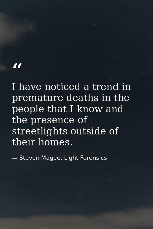 I have noticed a trend in premature deaths in the people that I know and the presence of streetlights outside of their h — Steven Magee, Light Forensics