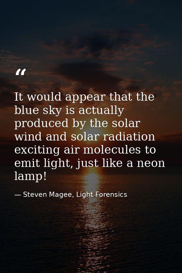 It would appear that the blue sky is actually produced by the solar wind and solar radiation exciting air molecules to e — Steven Magee, Light Forensics