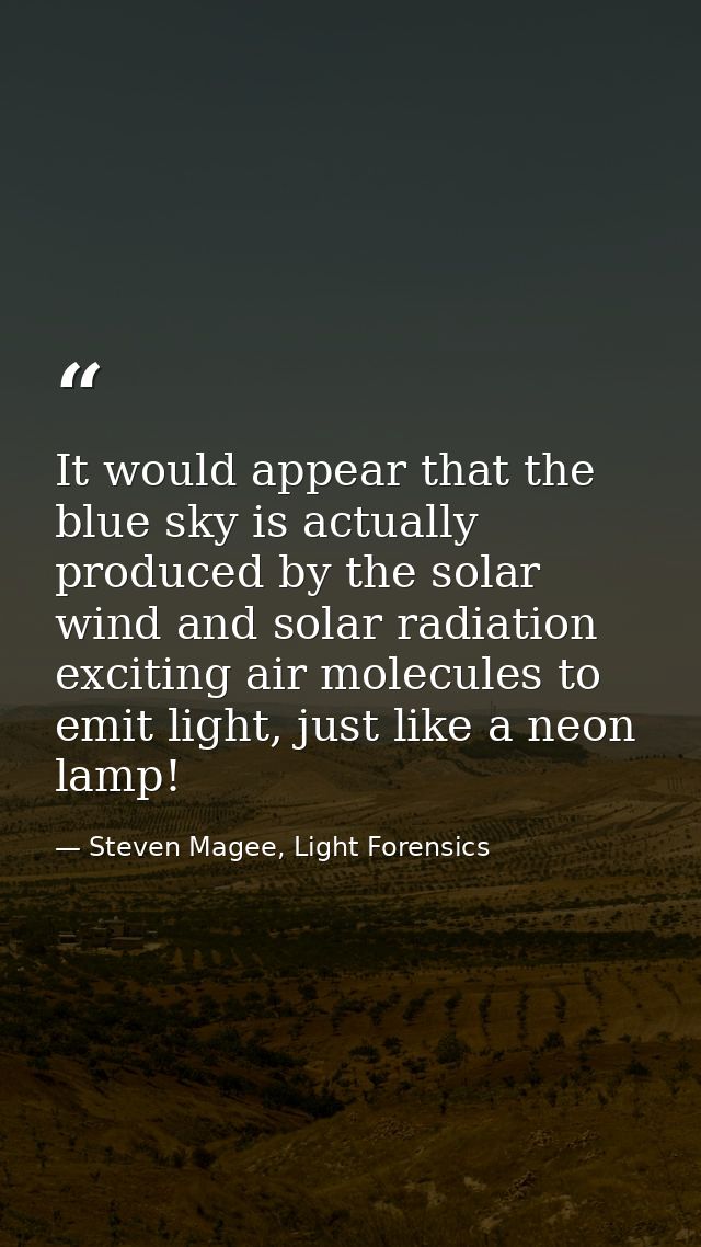 It would appear that the blue sky is actually produced by the solar wind and solar radiation exciting air molecules to e — Steven Magee, Light Forensics