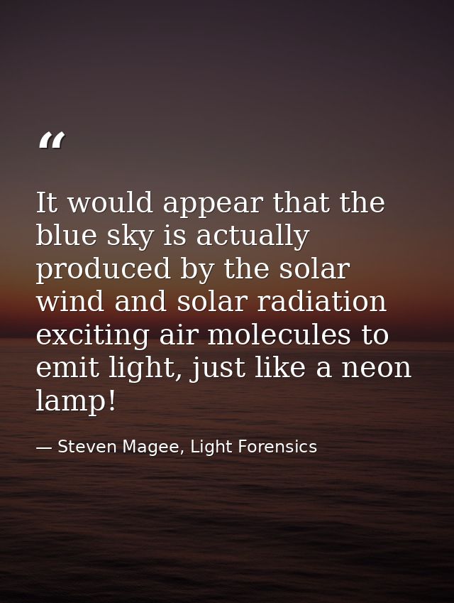 It would appear that the blue sky is actually produced by the solar wind and solar radiation exciting air molecules to e — Steven Magee, Light Forensics