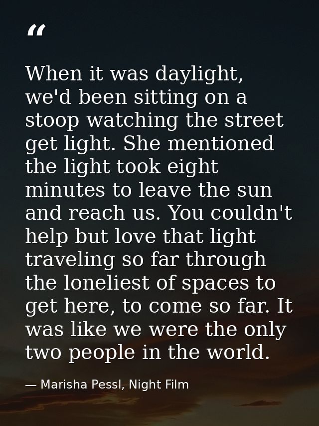 When it was daylight, we'd been sitting on a stoop watching the street get light. She mentioned the light took eight min — Marisha Pessl, Night Film