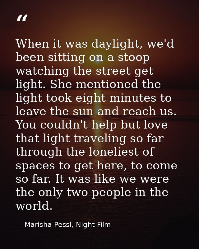 When it was daylight, we'd been sitting on a stoop watching the street get light. She mentioned the light took eight min — Marisha Pessl, Night Film