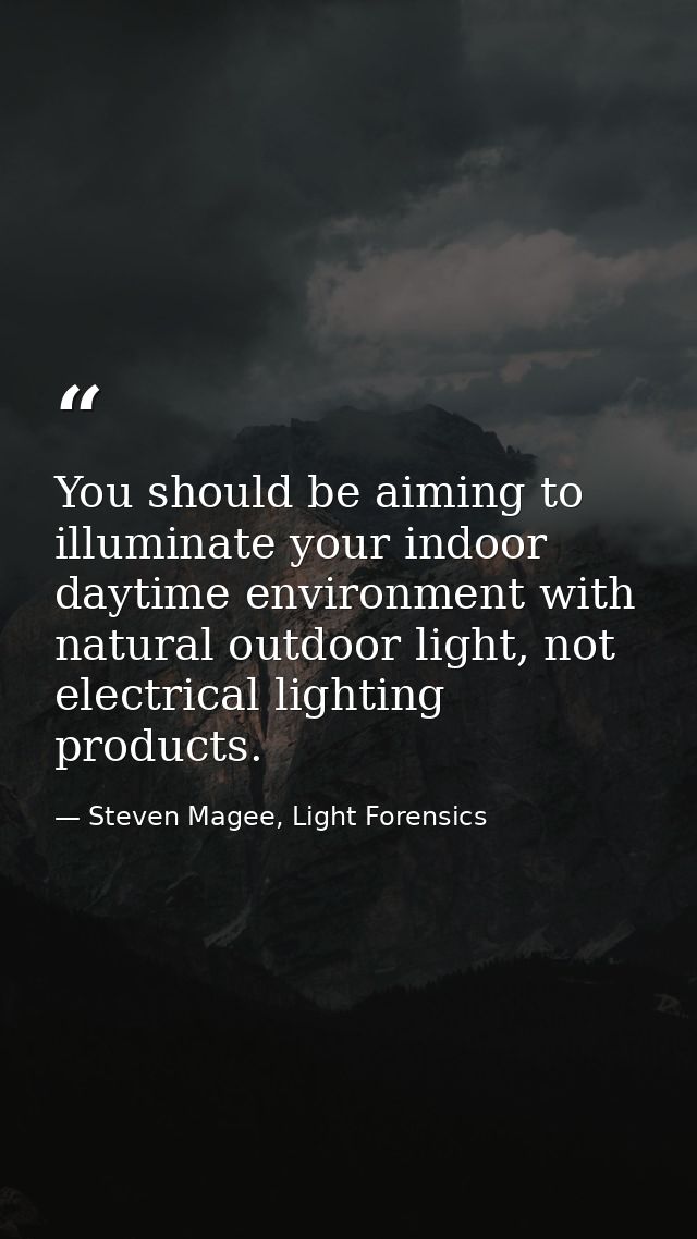 You should be aiming to illuminate your indoor daytime environment with natural outdoor light, not electrical lighting p — Steven Magee, Light Forensics