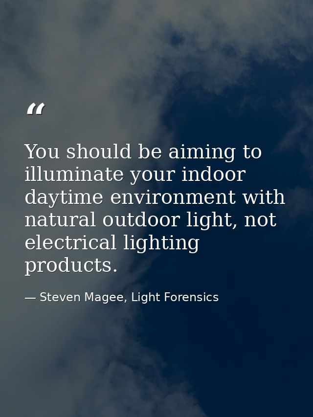 You should be aiming to illuminate your indoor daytime environment with natural outdoor light, not electrical lighting p — Steven Magee, Light Forensics