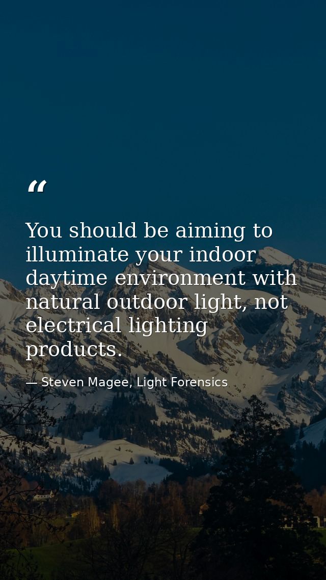 You should be aiming to illuminate your indoor daytime environment with natural outdoor light, not electrical lighting p — Steven Magee, Light Forensics