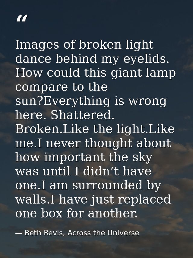 Images of broken light dance behind my eyelids. How could this giant lamp compare to the sun?Everything is wrong here. S — Beth Revis, Across the Universe