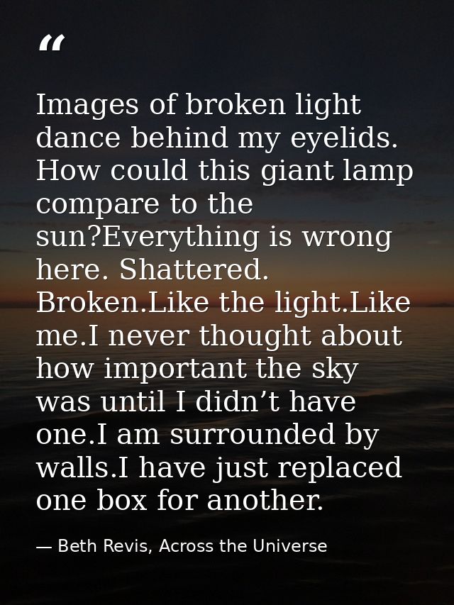 Images of broken light dance behind my eyelids. How could this giant lamp compare to the sun?Everything is wrong here. S — Beth Revis, Across the Universe