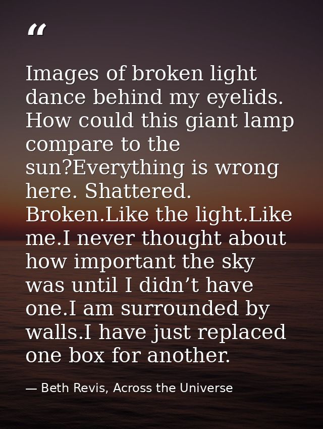 Images of broken light dance behind my eyelids. How could this giant lamp compare to the sun?Everything is wrong here. S — Beth Revis, Across the Universe