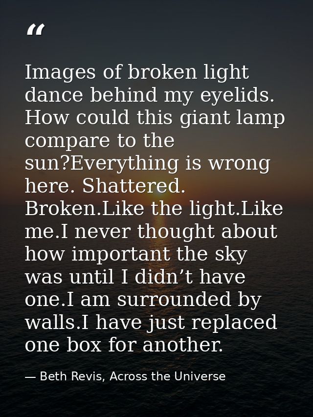 Images of broken light dance behind my eyelids. How could this giant lamp compare to the sun?Everything is wrong here. S — Beth Revis, Across the Universe