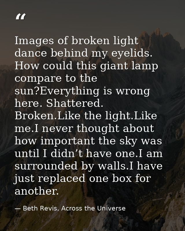 Images of broken light dance behind my eyelids. How could this giant lamp compare to the sun?Everything is wrong here. S — Beth Revis, Across the Universe