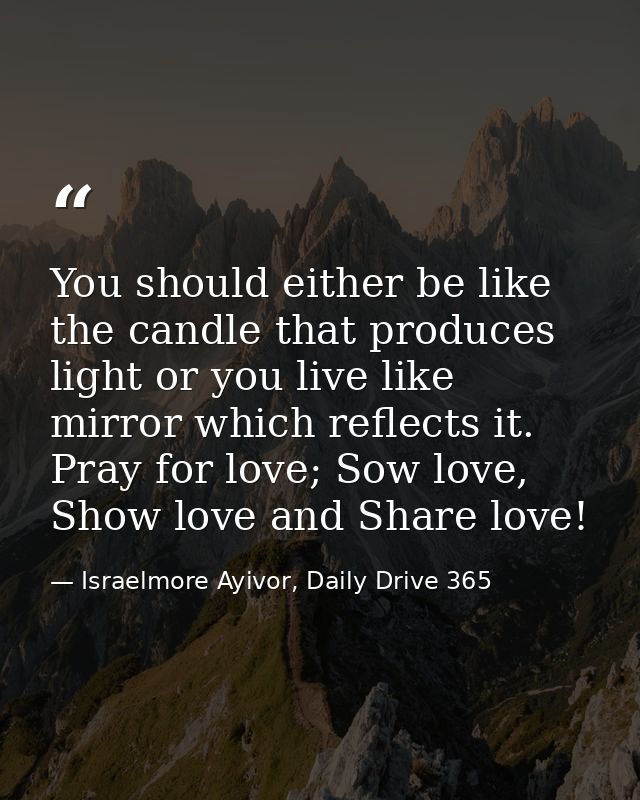 You should either be like the candle that produces light or you live like mirror which reflects it. Pray for love; Sow l — Israelmore Ayivor, Daily Drive 365