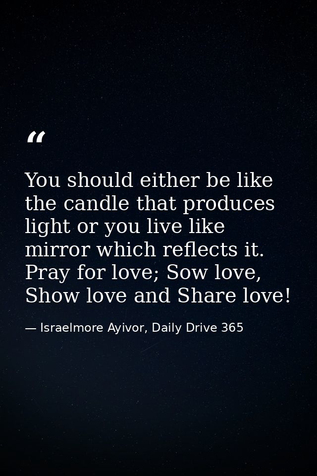 You should either be like the candle that produces light or you live like mirror which reflects it. Pray for love; Sow l — Israelmore Ayivor, Daily Drive 365