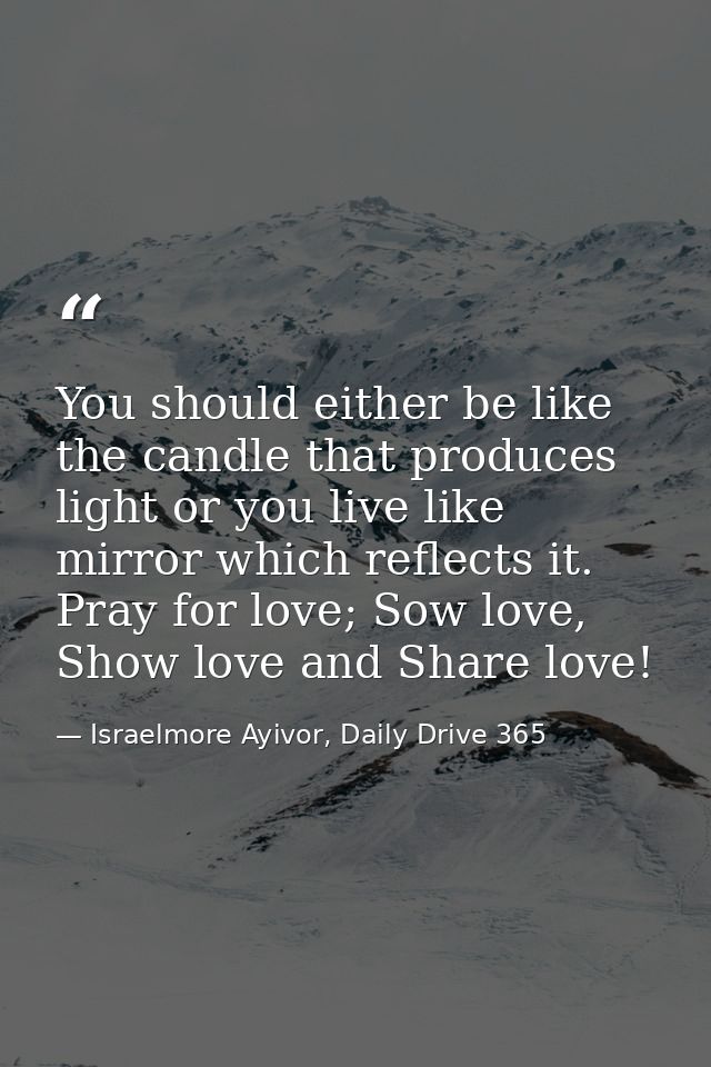 You should either be like the candle that produces light or you live like mirror which reflects it. Pray for love; Sow l — Israelmore Ayivor, Daily Drive 365