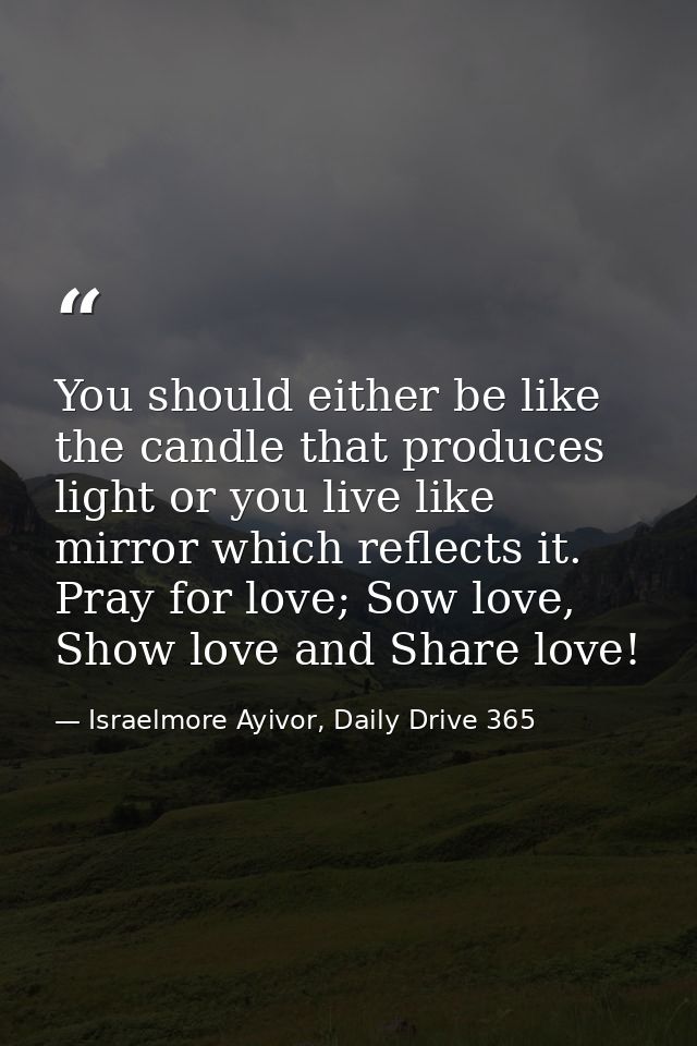 You should either be like the candle that produces light or you live like mirror which reflects it. Pray for love; Sow l — Israelmore Ayivor, Daily Drive 365