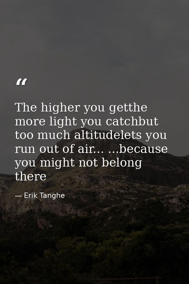 The higher you getthe more light you catchbut too much altitudelets you run out of air... ...because you might not belon — Erik Tanghe