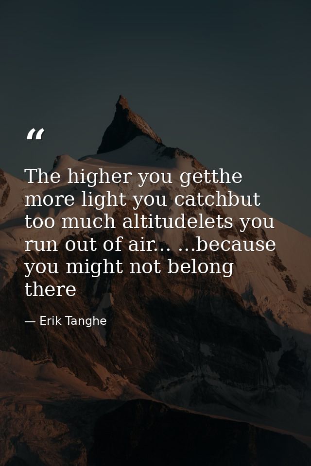 The higher you getthe more light you catchbut too much altitudelets you run out of air... ...because you might not belon — Erik Tanghe