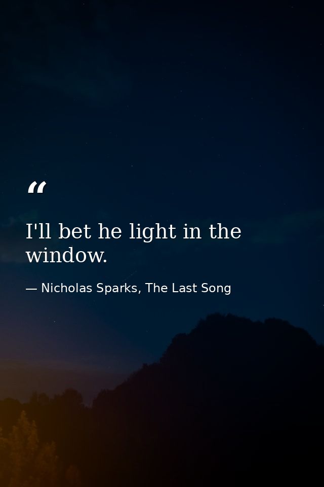 I'll bet he light in the window. — Nicholas Sparks, The Last Song