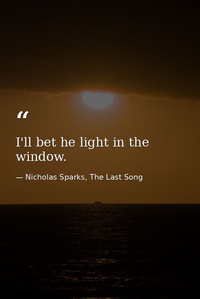 I'll bet he light in the window. — Nicholas Sparks, The Last Song