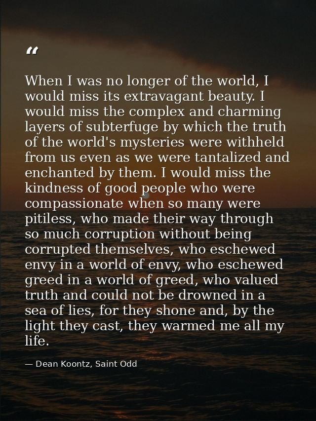 When I was no longer of the world, I would miss its extravagant beauty. I would miss the complex and charming layers of  — Dean Koontz, Saint Odd