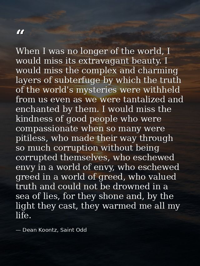When I was no longer of the world, I would miss its extravagant beauty. I would miss the complex and charming layers of  — Dean Koontz, Saint Odd