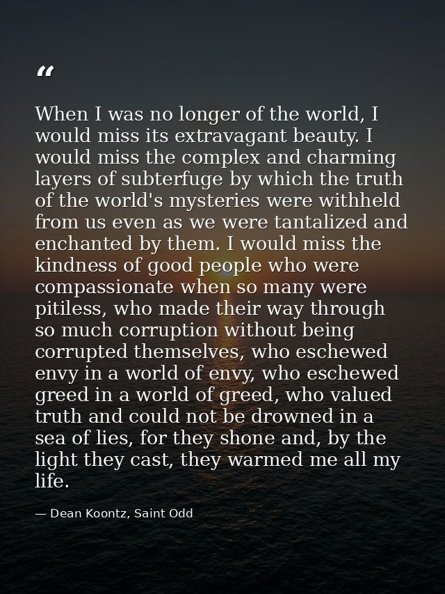 When I was no longer of the world, I would miss its extravagant beauty. I would miss the complex and charming layers of  — Dean Koontz, Saint Odd
