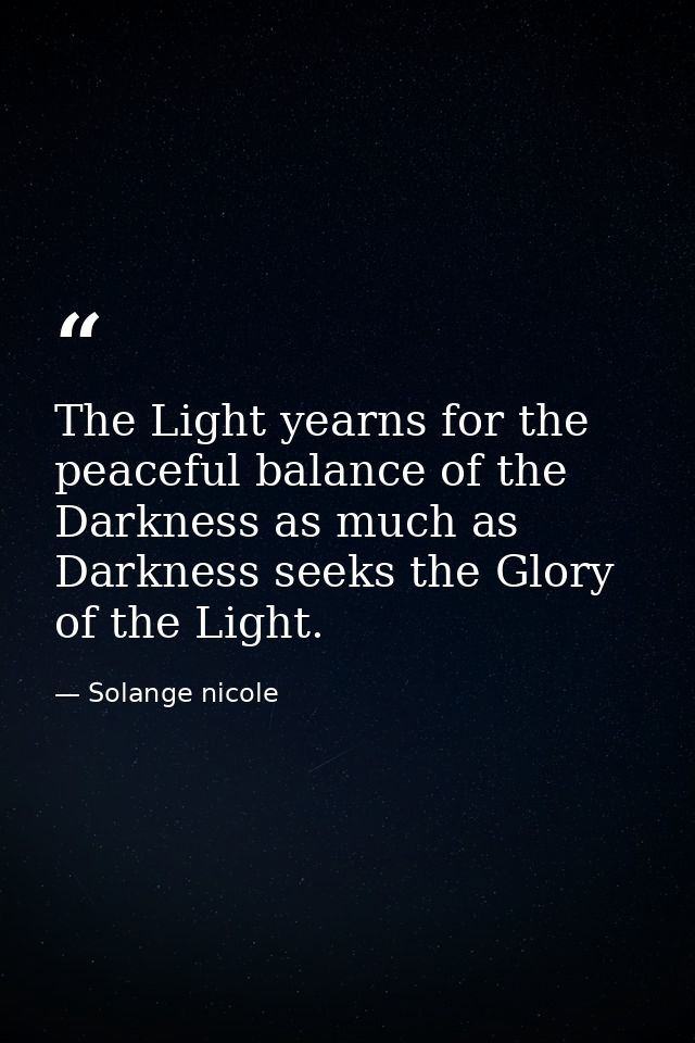The Light yearns for the peaceful balance of the Darkness as much as Darkness seeks the Glory of the Light. — Solange nicole