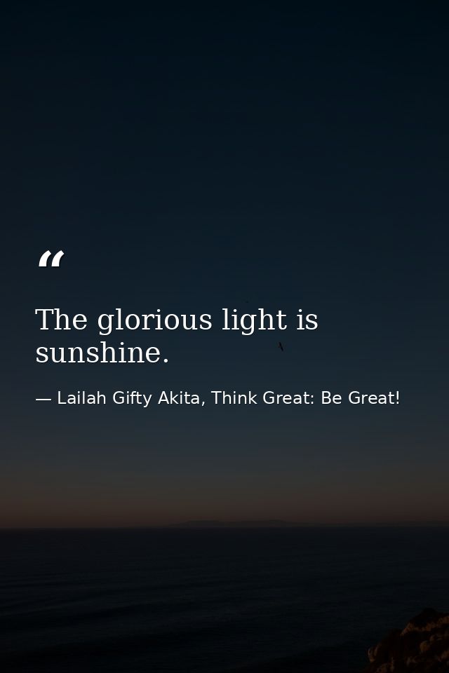 The glorious light is sunshine. — Lailah Gifty Akita, Think Great: Be Great!