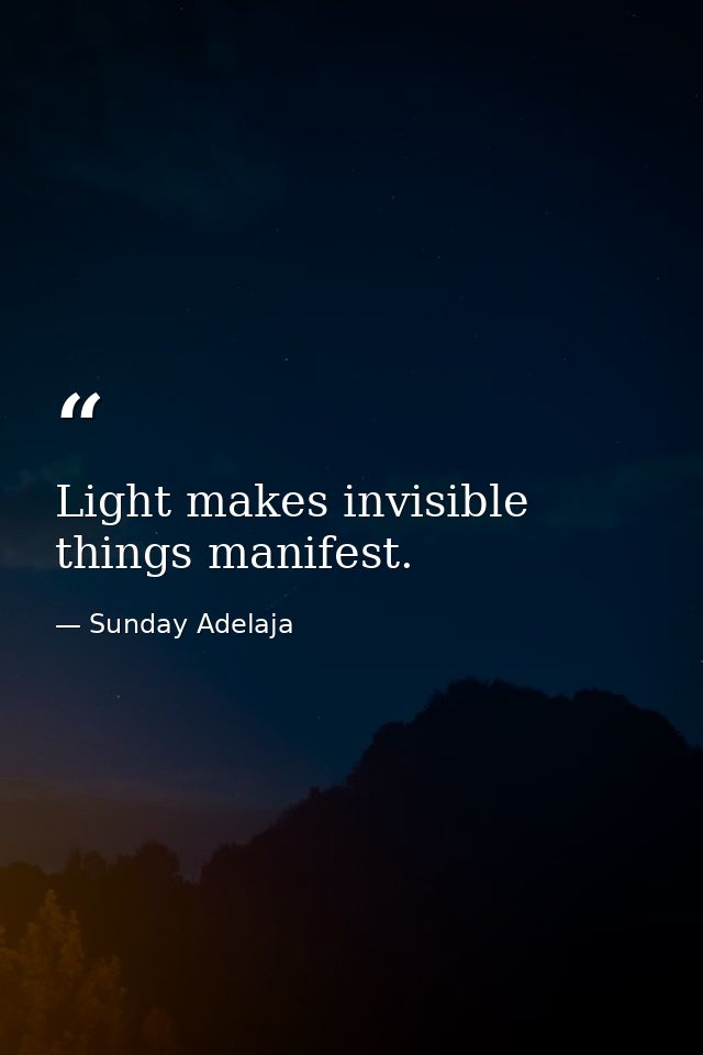 Light makes invisible things manifest. — Sunday Adelaja