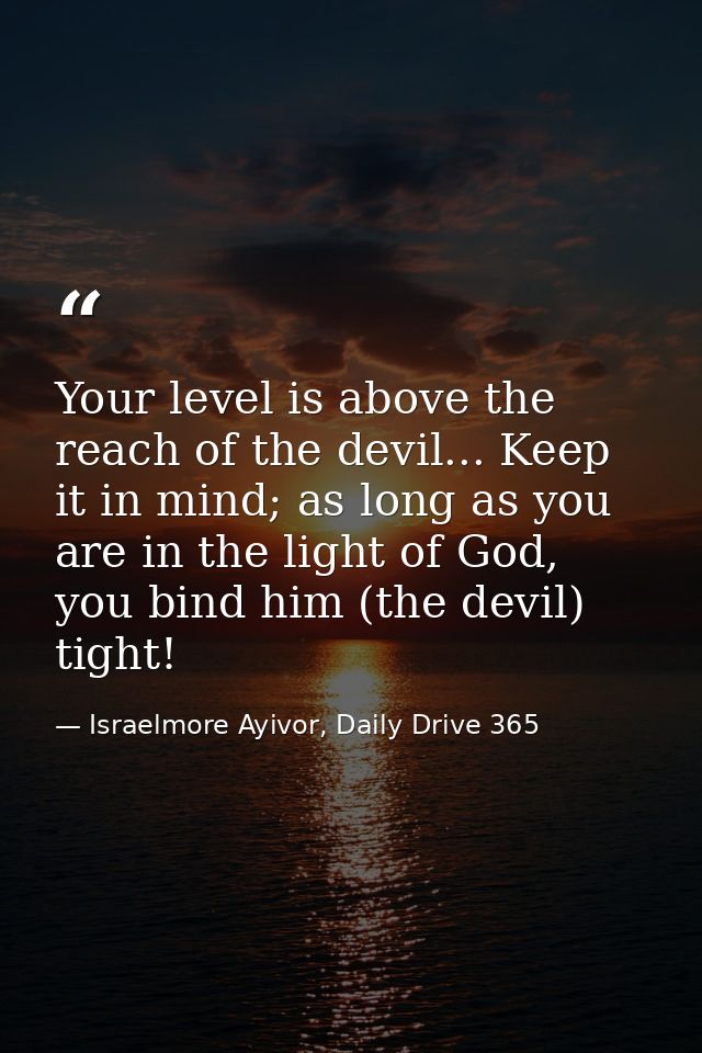 Your level is above the reach of the devil... Keep it in mind; as long as you are in the light of God, you bind him (the — Israelmore Ayivor, Daily Drive 365