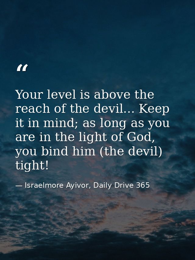 Your level is above the reach of the devil... Keep it in mind; as long as you are in the light of God, you bind him (the — Israelmore Ayivor, Daily Drive 365